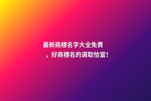 最新商標名字大全免費，好商標名的選取恰當！
